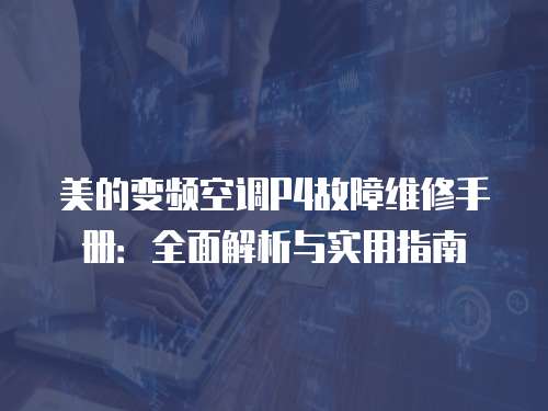 美的變頻空調(diào)P4故障維修手冊(cè)：全面解析與實(shí)用指南