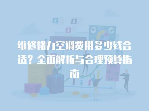 維修格力空調(diào)費(fèi)用多少錢合適？全面解析與合理預(yù)算指南