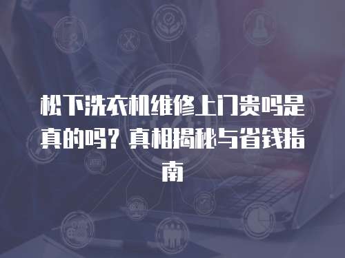 松下洗衣機維修上門貴嗎是真的嗎？真相揭秘與省錢指南