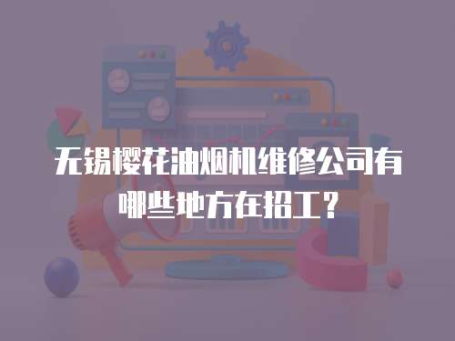 無錫櫻花油煙機維修公司有哪些地方在招工？