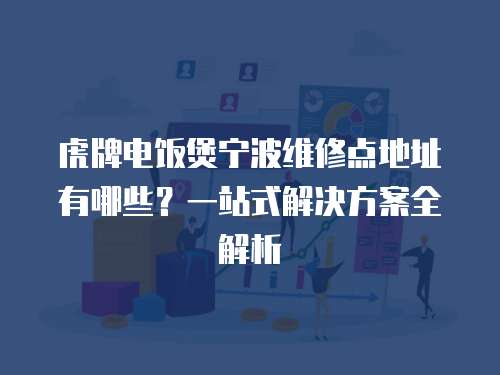 虎牌電飯煲寧波維修點地址有哪些？一站式解決方案全解析