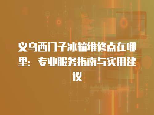 義烏西門子冰箱維修點在哪里：專業服務指南與實用建議