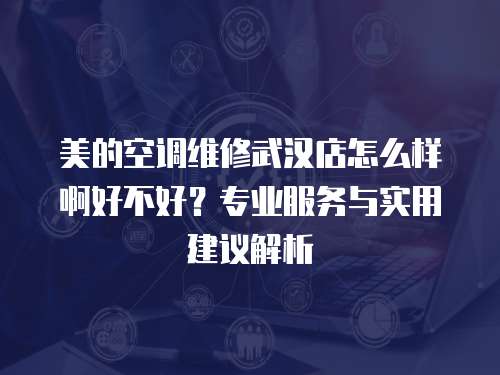美的空調(diào)維修武漢店怎么樣啊好不好？專業(yè)服務(wù)與實用建議解析