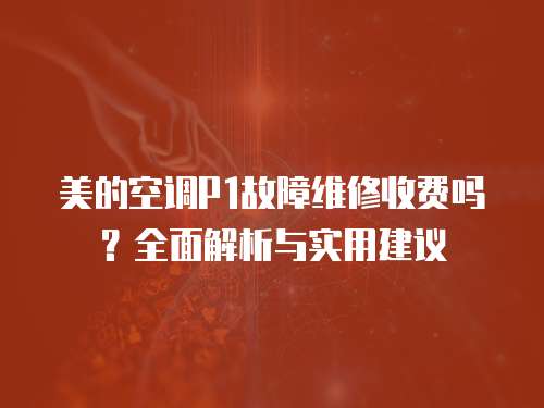 美的空調(diào)P1故障維修收費(fèi)嗎？全面解析與實(shí)用建議