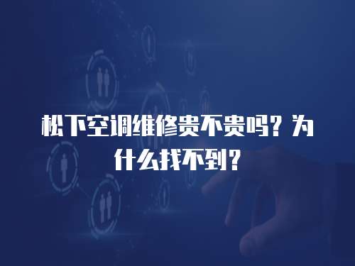 松下空調維修貴不貴嗎？為什么找不到？