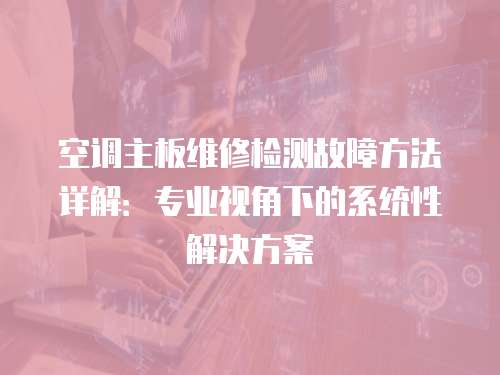 空調主板維修檢測故障方法詳解：專業視角下的系統性解決方案