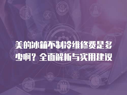 美的冰箱不制冷維修費是多少啊？全面解析與實用建議