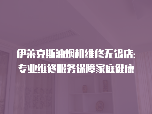 伊萊克斯油煙機(jī)維修無錫店：專業(yè)維修服務(wù)保障家庭健康