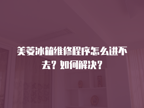 美菱冰箱維修程序怎么進不去？如何解決？