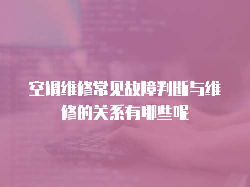 空調(diào)維修常見故障判斷與維修的關(guān)系有哪些呢