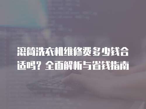 滾筒洗衣機維修費多少錢合適嗎？全面解析與省錢指南