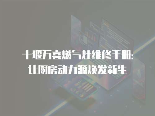 十堰萬喜燃?xì)庠罹S修手冊：讓廚房動(dòng)力源煥發(fā)新生
