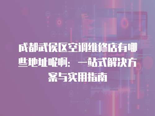 成都武侯區空調維修店有哪些地址呢?。阂徽臼浇鉀Q方案與實用指南
