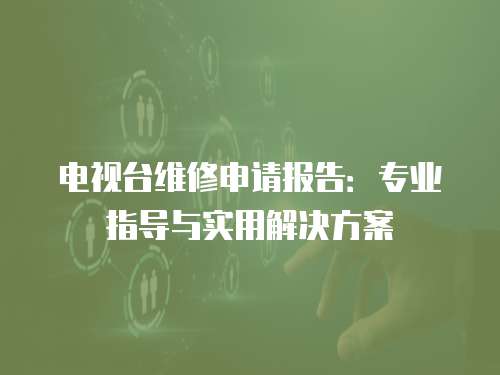 電視臺維修申請報告：專業(yè)指導與實用解決方案