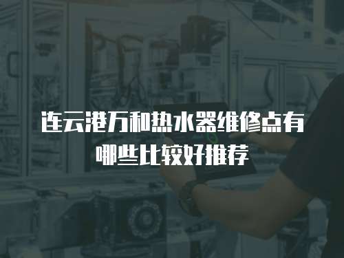 連云港萬和熱水器維修點(diǎn)有哪些比較好推薦