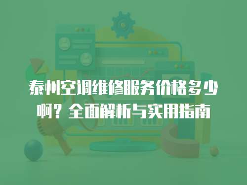 泰州空調(diào)維修服務(wù)價格多少啊？全面解析與實用指南