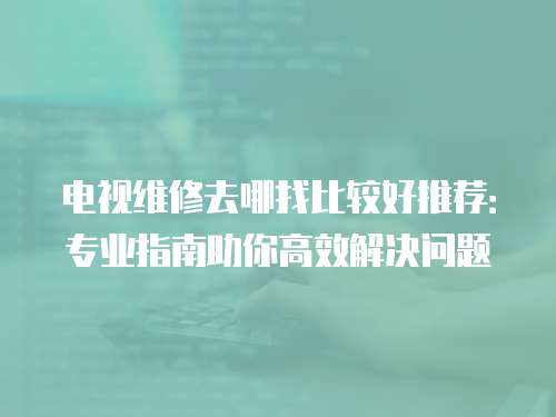 電視維修去哪找比較好推薦：專業指南助你高效解決問題