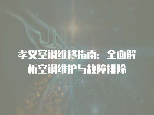 孝義空調(diào)維修指南：全面解析空調(diào)維護(hù)與故障排除