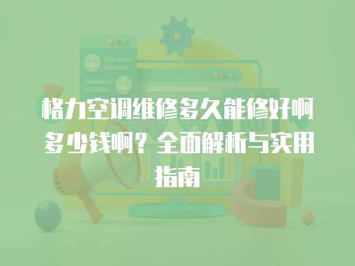 格力空調維修多久能修好啊多少錢啊？全面解析與實用指南
