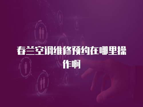 春蘭空調(diào)維修預(yù)約在哪里操作啊