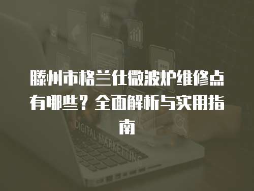 滕州市格蘭仕微波爐維修點有哪些？全面解析與實用指南