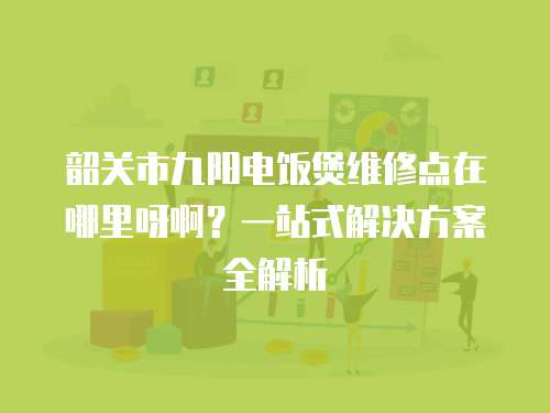 韶關市九陽電飯煲維修點在哪里呀啊？一站式解決方案全解析