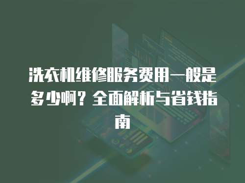 洗衣機維修服務費用一般是多少??？全面解析與省錢指南