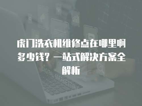 虎門洗衣機維修點在哪里啊多少錢？一站式解決方案全解析