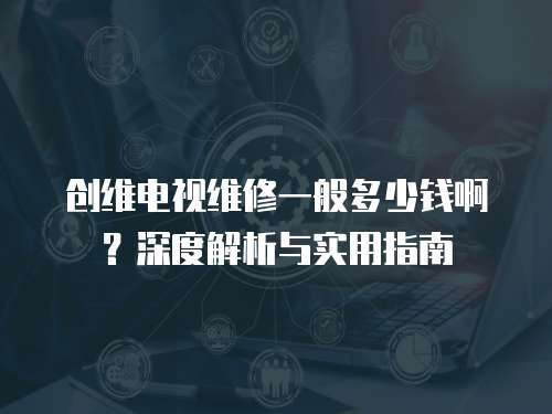 創維電視維修一般多少錢??？深度解析與實用指南