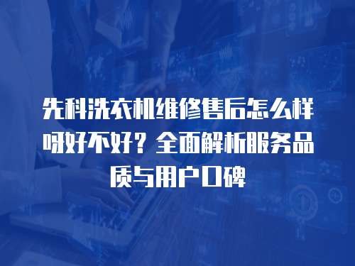 先科洗衣機維修售后怎么樣呀好不好？全面解析服務品質與用戶口碑
