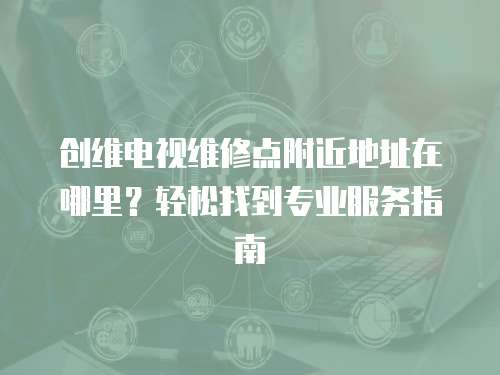 創(chuàng)維電視維修點附近地址在哪里？輕松找到專業(yè)服務(wù)指南