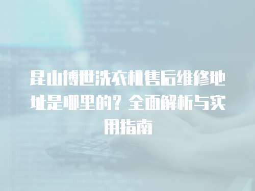 昆山博世洗衣機售后維修地址是哪里的？全面解析與實用指南