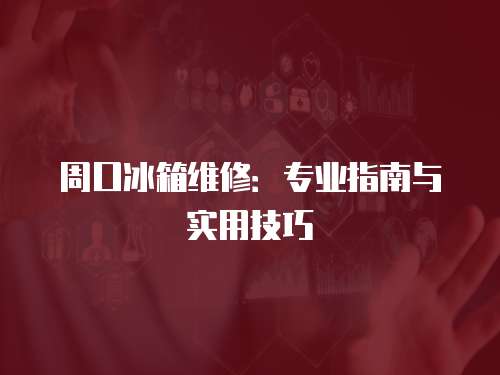 周口冰箱維修：專業(yè)指南與實(shí)用技巧
