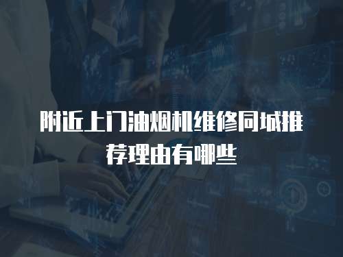 附近上門油煙機維修同城推薦理由有哪些