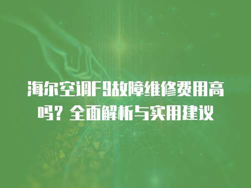 海爾空調F9故障維修費用高嗎？全面解析與實用建議