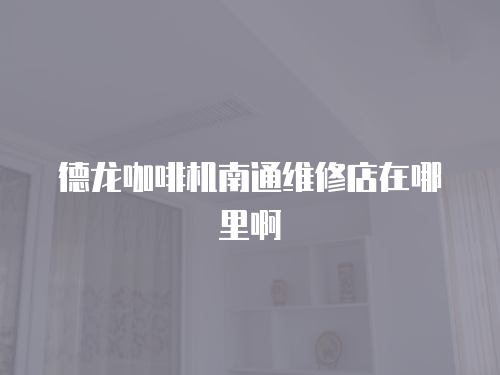 德龍咖啡機(jī)南通維修店在哪里啊