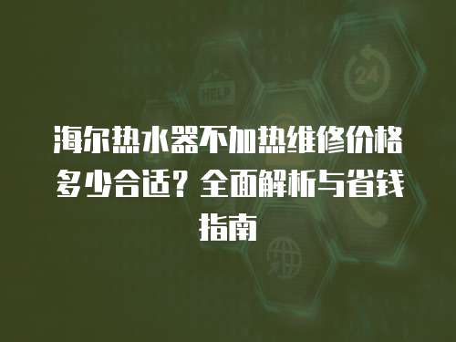 海爾熱水器不加熱維修價格多少合適？全面解析與省錢指南
