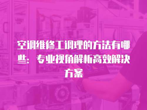 空調維修工調理的方法有哪些：專業視角解析高效解決方案