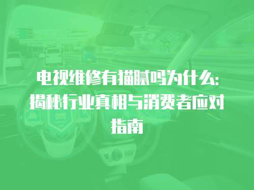 電視維修有貓膩嗎為什么：揭秘行業(yè)真相與消費者應對指南
