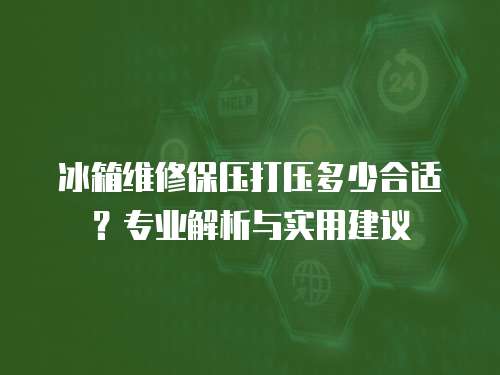 冰箱維修保壓打壓多少合適？專業(yè)解析與實(shí)用建議