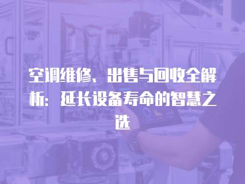 空調(diào)維修、出售與回收全解析：延長(zhǎng)設(shè)備壽命的智慧之選