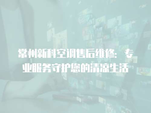 常州新科空調(diào)售后維修：專業(yè)服務(wù)守護(hù)您的清涼生活