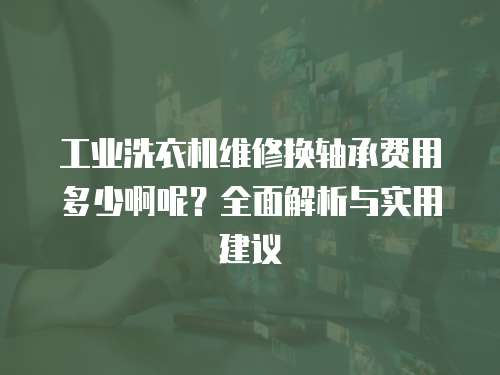 工業(yè)洗衣機(jī)維修換軸承費(fèi)用多少啊呢？全面解析與實(shí)用建議