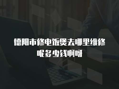 德陽(yáng)市修電飯煲去哪里維修呢多少錢(qián)啊呀