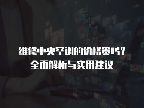 維修中央空調(diào)的價格貴嗎？全面解析與實用建議