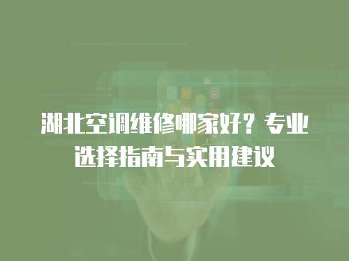 湖北空調(diào)維修哪家好？專業(yè)選擇指南與實用建議