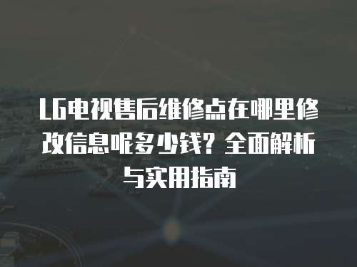 LG電視售后維修點在哪里修改信息呢多少錢？全面解析與實用指南