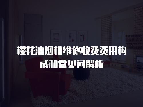 櫻花油煙機維修收費費用構成和常見問解析