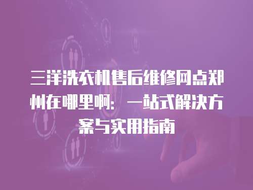 三洋洗衣機售后維修網點鄭州在哪里啊：一站式解決方案與實用指南