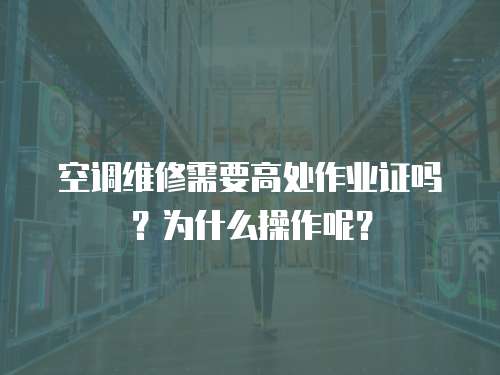 空調維修需要高處作業證嗎？為什么操作呢？